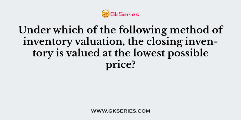 Under which of the following method of inventory valuation, the closing inventory is valued at the lowest possible price?