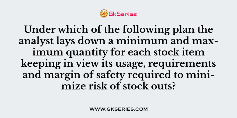 Under which of the following plan the analyst lays down a minimum and maximum quantity for each stock item keeping in view its usage, requirements and margin of safety required to minimize risk of stock outs?