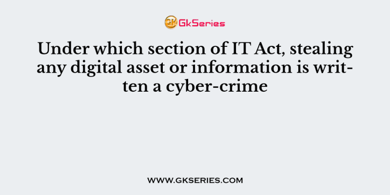 Under which section of IT Act, stealing any digital asset or information is written a cyber-crime