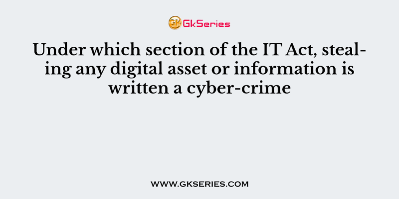 Under which section of the IT Act, stealing any digital asset or information is written a cyber-crime
