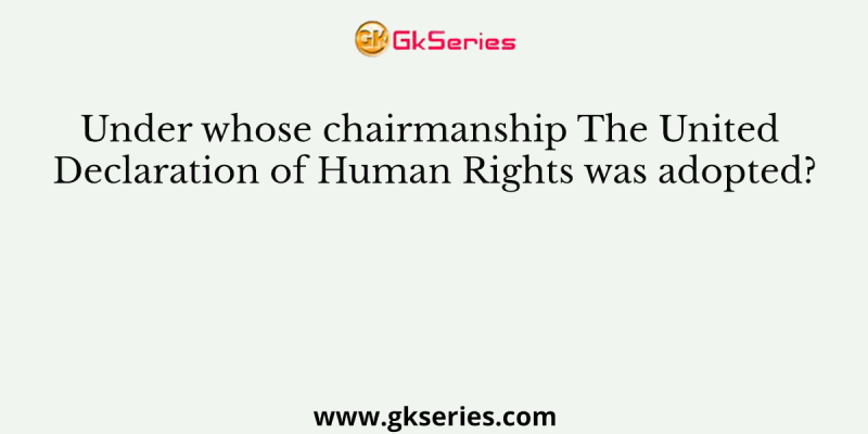 Under whose chairmanship The United Declaration of Human Rights was adopted?