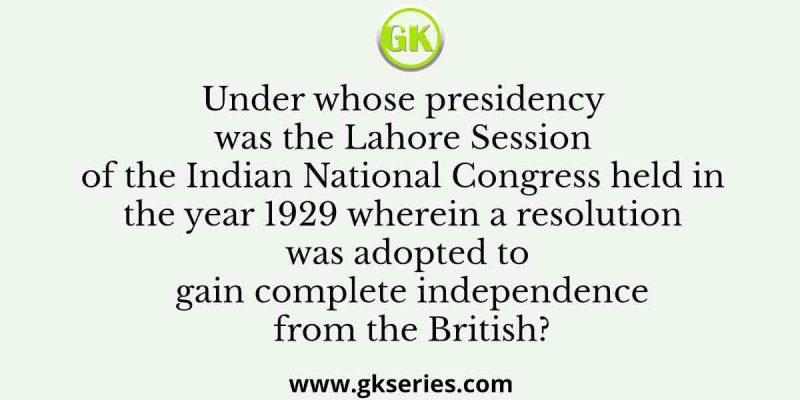 Under whose presidency was the Lahore Session of the Indian National Congress held in the year 1929 wherein a resolution was adopted to gain complete independence from the British?