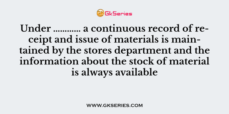 Under ………… a continuous record of receipt and issue of materials is maintained by the stores department and the information about the stock of material is always available