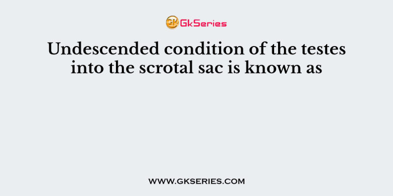 Undescended condition of the testes into the scrotal sac is known as