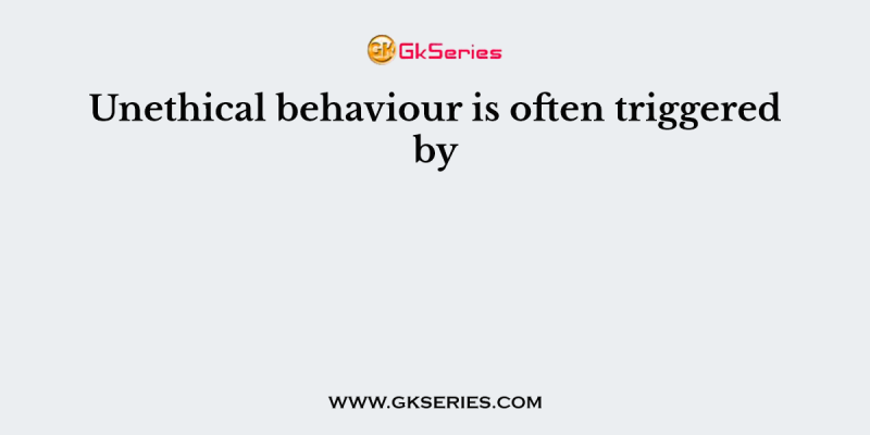 Unethical behaviour is often triggered by