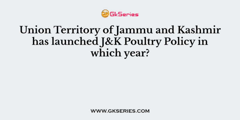 Union Territory of Jammu and Kashmir has launched J&K Poultry Policy in which year?
