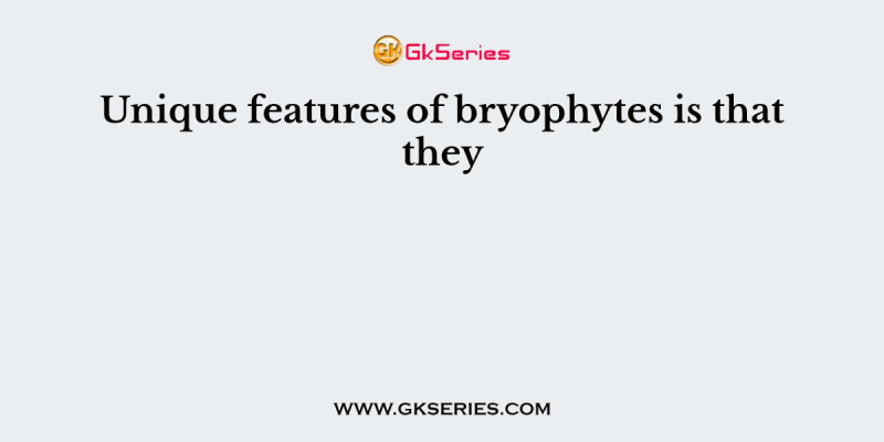 Unique features of bryophytes is that they