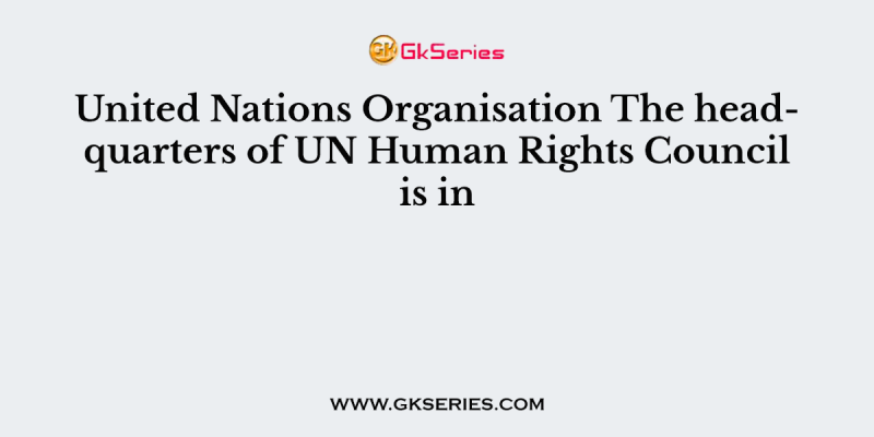 United Nations Organisation The headquarters of UN Human Rights Council is in