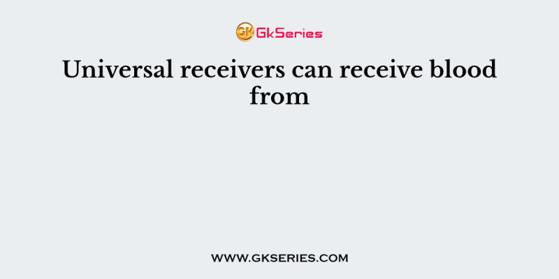 Universal receivers can receive blood from
