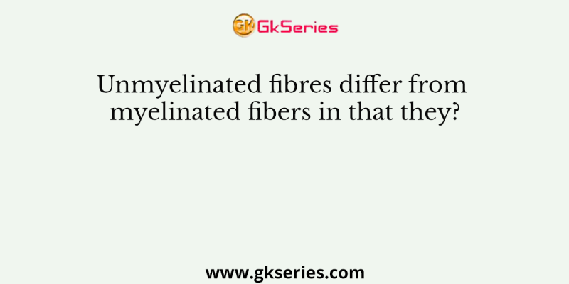 Unmyelinated fibres differ from myelinated fibers in that they?