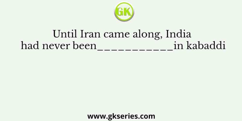 Until Iran came along, India had never been___________in kabaddi