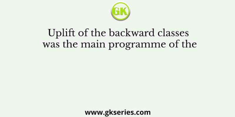 Uplift of the backward classes was the main programme of the