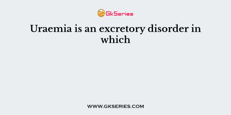 Uraemia is an excretory disorder in which