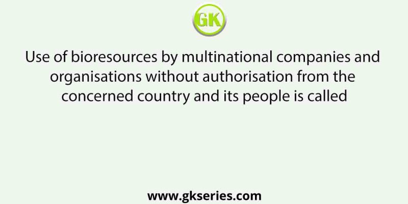 Use of bioresources by multinational companies and organisations without authorisation from the concerned country and its people is called
