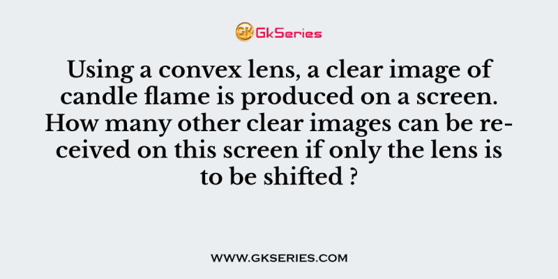 Using a convex lens, a clear image of candle flame is produced on a screen. How many other clear images can be received on this screen if only the lens is to be shifted ?