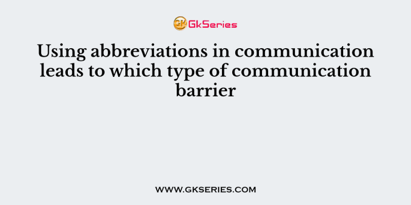 Using abbreviations in communication leads to which type of communication barrier