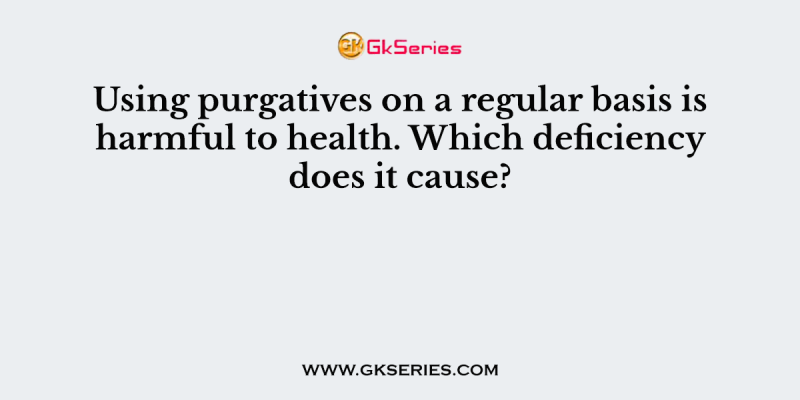 Using purgatives on a regular basis is harmful to health. Which deficiency does it cause?