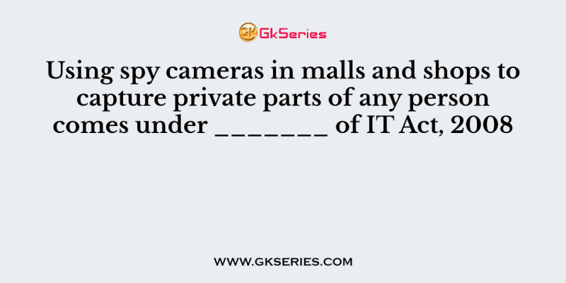 Using spy cameras in malls and shops to capture private parts of any person comes under _______ of IT Act, 2008