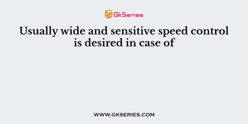 Usually wide and sensitive speed control is desired in case of