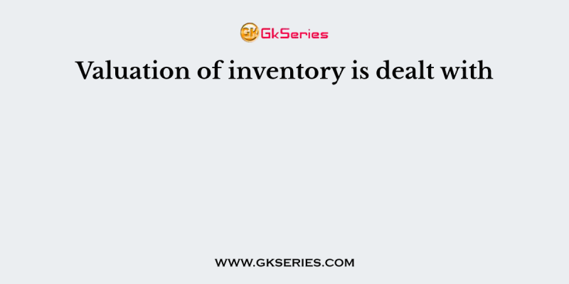 Valuation of inventory is dealt with