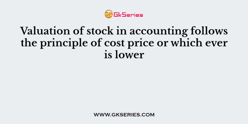 Valuation of stock in accounting follows the principle of cost price or which ever is lower