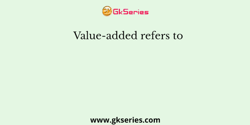 Value-added refers to