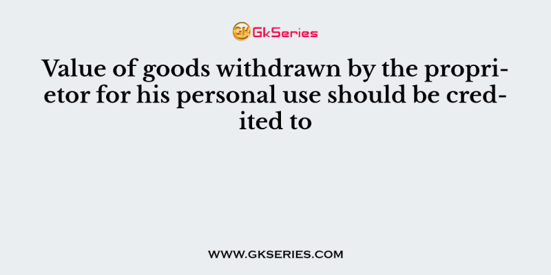 Value of goods withdrawn by the proprietor for his personal use should be credited to