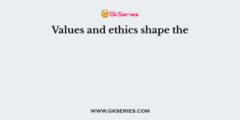 Values and ethics shape the