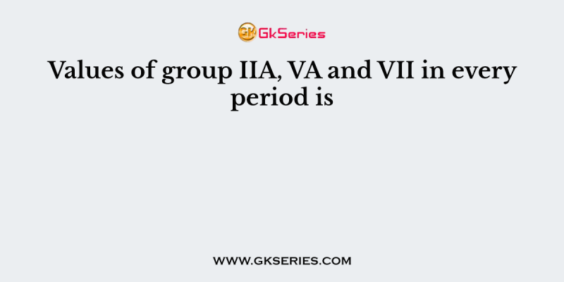 Values of group IIA, VA and VII in every period is