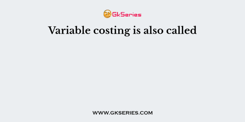 Variable costing is also called