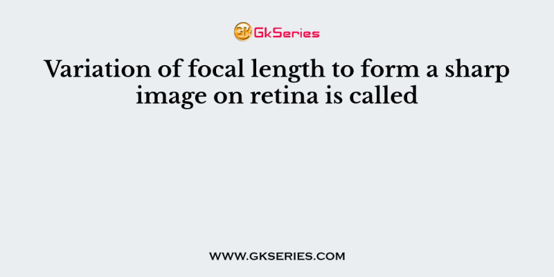Variation of focal length to form a sharp image on retina is called