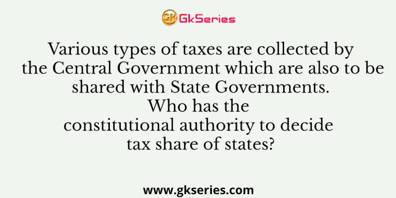 Various types of taxes are collected by the Central Government which are also to be shared with State Governments. Who has the constitutional authority to decide tax share of states?