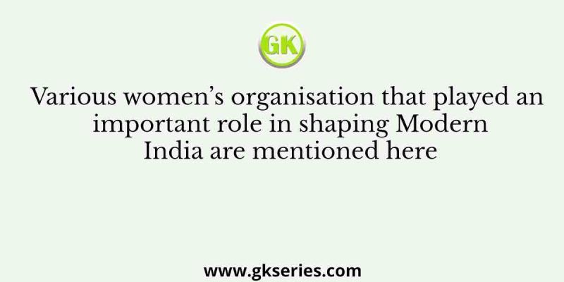Various women’s organisation that played an important role in shaping Modern India are mentioned here