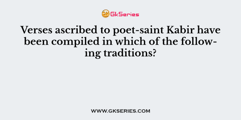 Verses ascribed to poet-saint Kabir have been compiled in which of the following traditions?