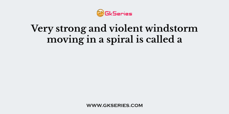 Very strong and violent windstorm moving in a spiral is called a