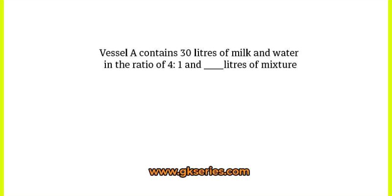 Vessel A contains 30 litres of milk and water in the ratio of 4: 1 and ____litres of mixture