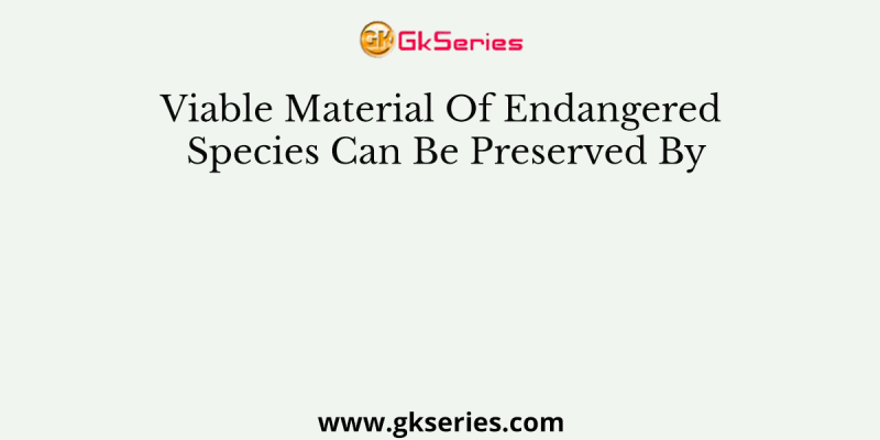 Viable Material Of Endangered Species Can Be Preserved By