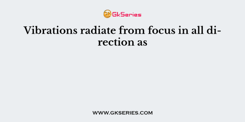 Vibrations radiate from focus in all direction as