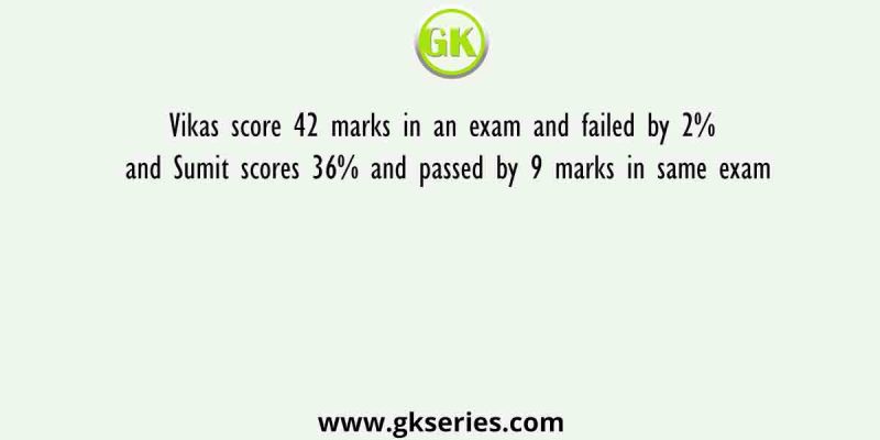 Vikas score 42 marks in an exam and failed by 2% and Sumit scores 36% and passed by 9 marks in same exam