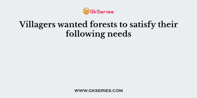 Villagers wanted forests to satisfy their following needs
