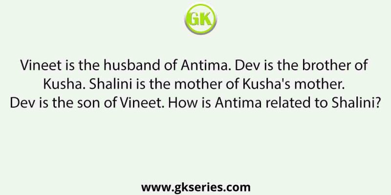 Vineet is the husband of Antima. Dev is the brother of Kusha. Shalini is the mother of Kusha’s mother. Dev is the son of Vineet. How is Antima related to Shalini?