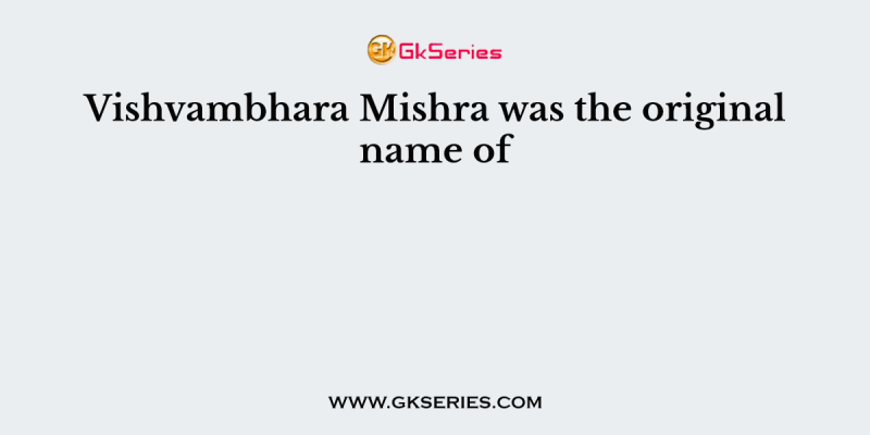 Vishvambhara Mishra was the original name of