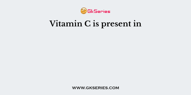 Vitamin C is present in