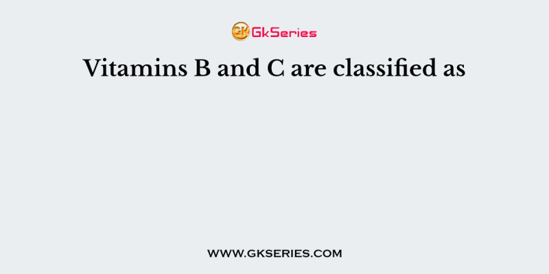 Vitamins B and C are classified as
