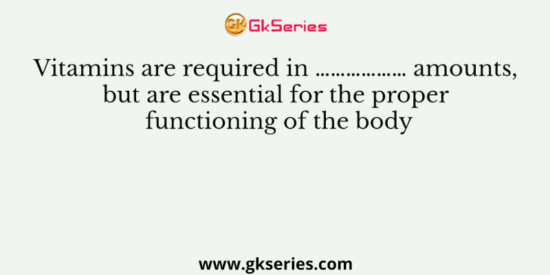 Vitamins are required in ……………… amounts, but are essential for the proper functioning of the body