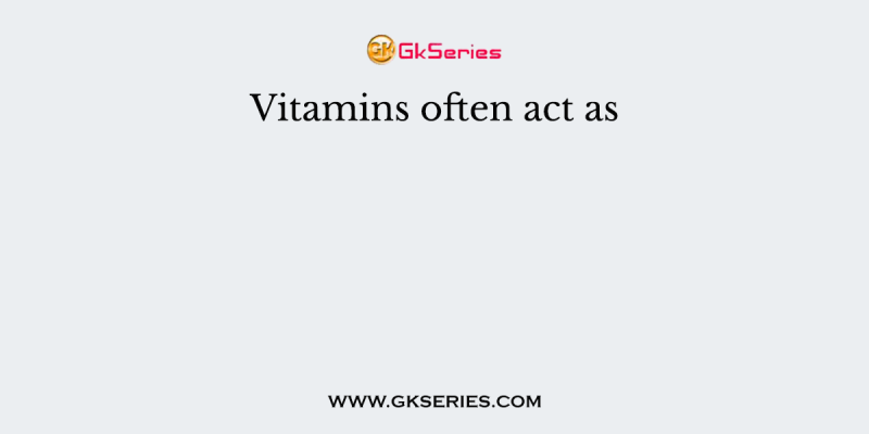 Vitamins often act as