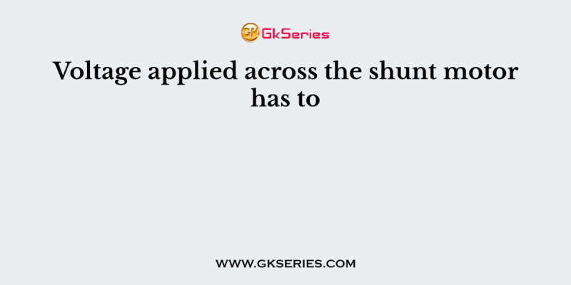 Voltage applied across the shunt motor has to