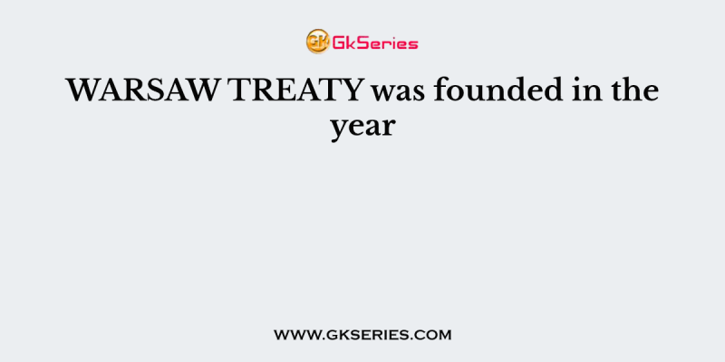 WARSAW TREATY was founded in the year