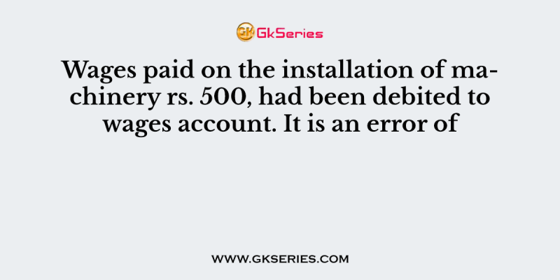 Wages paid on the installation of machinery rs. 500, had been debited to wages account. It is an error of