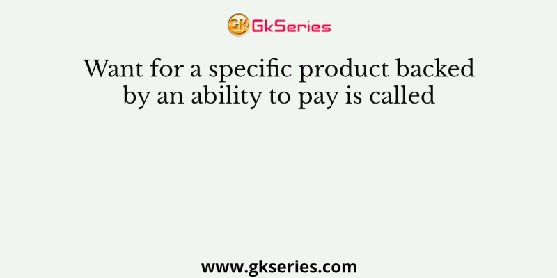Want for a specific product backed by an ability to pay is called